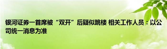 银河证券一首席被“双开”后疑似跳楼 相关工作人员：以公司统一消息为准