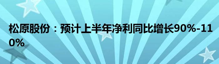 松原股份：预计上半年净利同比增长90%-110%