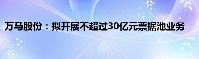 万马股份：拟开展不超过30亿元票据池业务