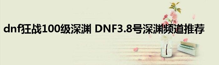 dnf狂战100级深渊 DNF3.8号深渊频道推荐