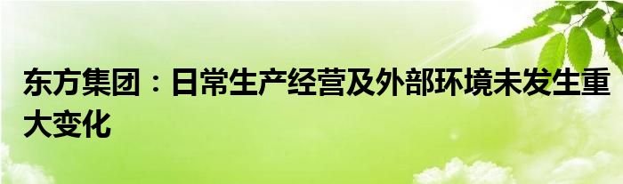 东方集团：日常生产经营及外部环境未发生重大变化