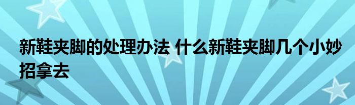 新鞋夹脚的处理办法 什么新鞋夹脚几个小妙招拿去