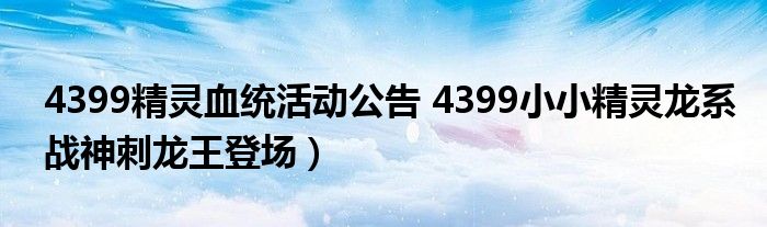 4399精灵血统活动公告 4399小小精灵龙系战神刺龙王登场）