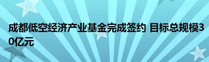 成都低空经济产业基金完成签约 目标总规模30亿元