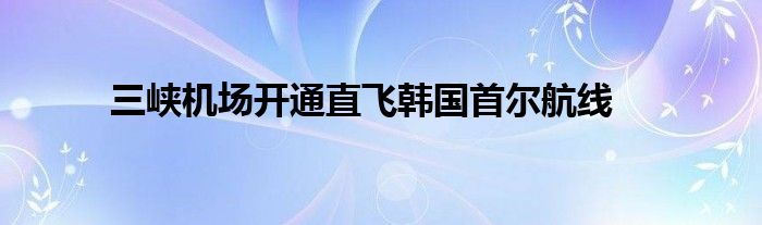 三峡机场开通直飞韩国首尔航线