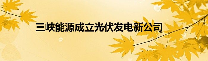 三峡能源成立光伏发电新公司