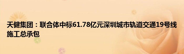 天健集团：联合体中标61.78亿元深圳城市轨道交通19号线施工总承包