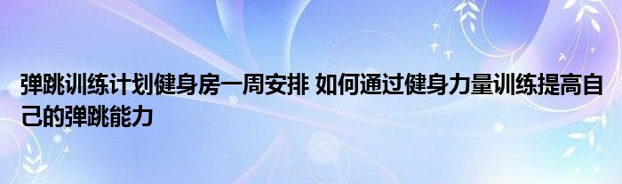 弹跳训练计划健身房一周安排 如何通过健身力量训练提高自己的弹跳能力