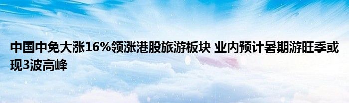 中国中免大涨16%领涨港股旅游板块 业内预计暑期游旺季或现3波高峰