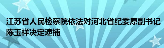 江苏省人民检察院依法对河北省纪委原副书记陈玉祥决定逮捕