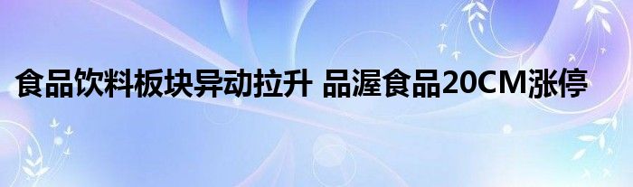 食品饮料板块异动拉升 品渥食品20CM涨停