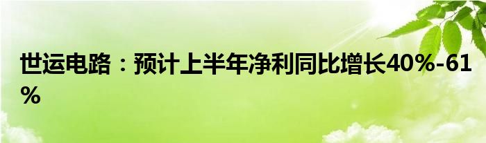 世运电路：预计上半年净利同比增长40%-61%