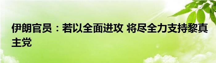 伊朗官员：若以全面进攻 将尽全力支持黎真主党