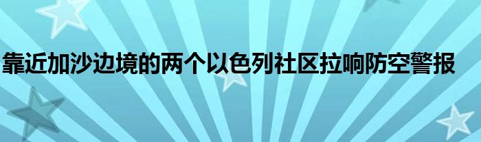 靠近加沙边境的两个以色列社区拉响防空警报