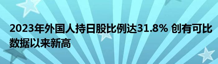 2023年外国人持日股比例达31.8% 创有可比数据以来新高