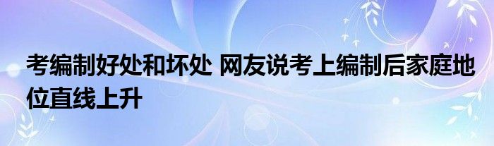 考编制好处和坏处 网友说考上编制后家庭地位直线上升