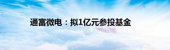 通富微电：拟1亿元参投基金