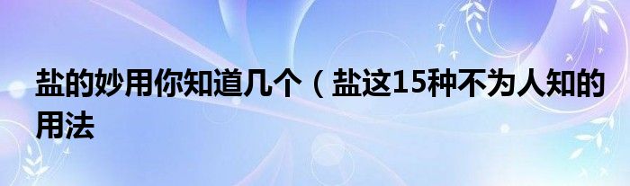 盐的妙用你知道几个（盐这15种不为人知的用法