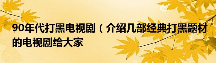 90年代打黑电视剧（介绍几部经典打黑题材的电视剧给大家