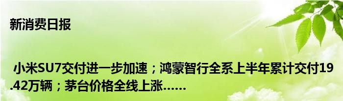 新消费日报 | 小米SU7交付进一步加速；鸿蒙智行全系上半年累计交付19.42万辆；茅台价格全线上涨……