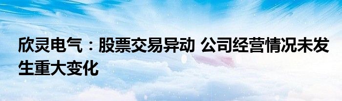 欣灵电气：股票交易异动 公司经营情况未发生重大变化