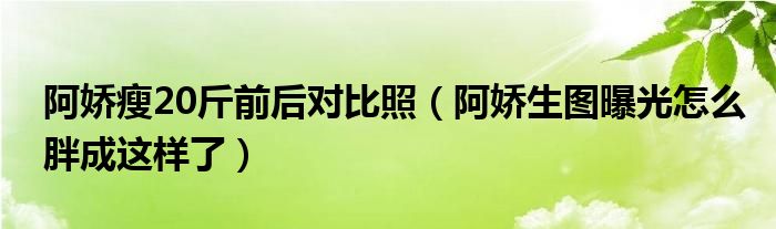 阿娇瘦20斤前后对比照（阿娇生图曝光怎么胖成这样了）