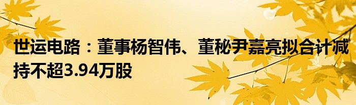 世运电路：董事杨智伟、董秘尹嘉亮拟合计减持不超3.94万股