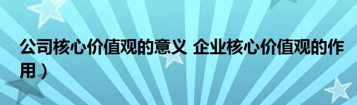 公司核心价值观的意义 企业核心价值观的作用）