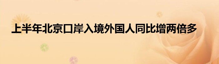 上半年北京口岸入境外国人同比增两倍多