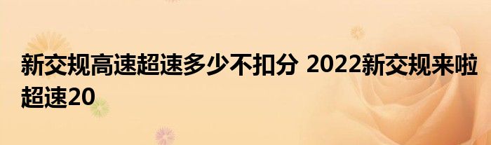 新交规高速超速多少不扣分 2022新交规来啦超速20