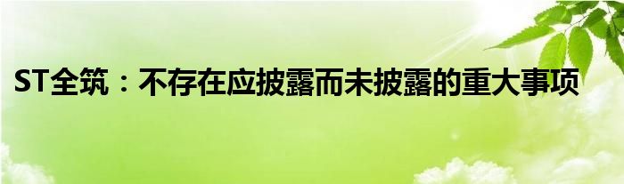 ST全筑：不存在应披露而未披露的重大事项