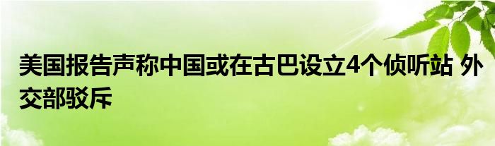 美国报告声称中国或在古巴设立4个侦听站 外交部驳斥