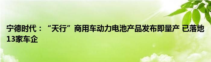 宁德时代：“天行”商用车动力电池产品发布即量产 已落地13家车企