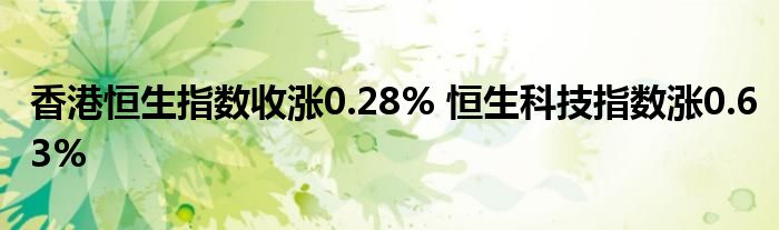 香港恒生指数收涨0.28% 恒生科技指数涨0.63%