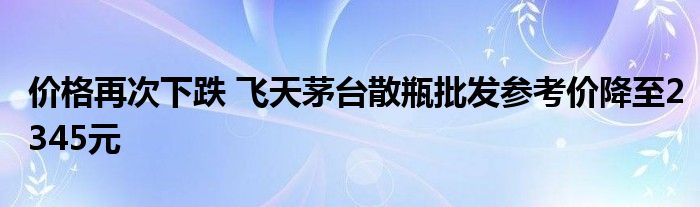 价格再次下跌 飞天茅台散瓶批发参考价降至2345元