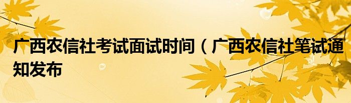 广西农信社考试面试时间（广西农信社笔试通知发布