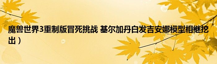 魔兽世界3重制版冒死挑战 基尔加丹白发吉安娜模型相继挖出）