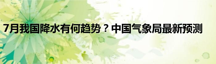 7月我国降水有何趋势？中国气象局最新预测