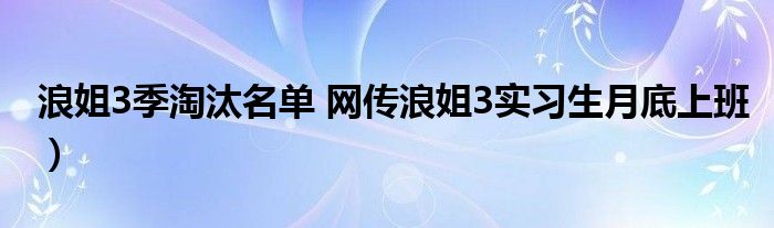 浪姐3季淘汰名单 网传浪姐3实习生月底上班）