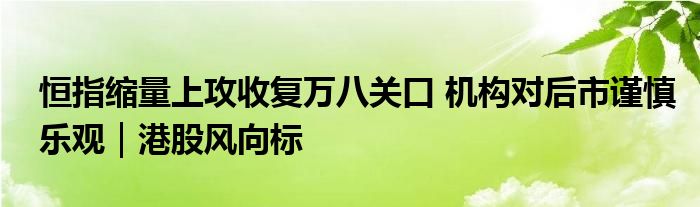 恒指缩量上攻收复万八关口 机构对后市谨慎乐观｜港股风向标