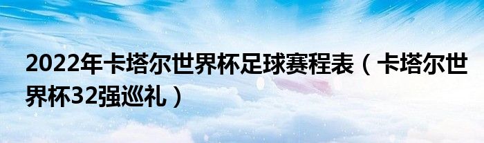 2022年卡塔尔世界杯足球赛程表（卡塔尔世界杯32强巡礼）