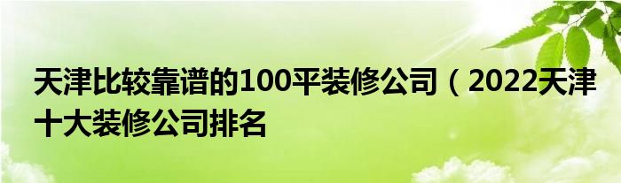 天津比较靠谱的100平装修公司（2022天津十大装修公司排名