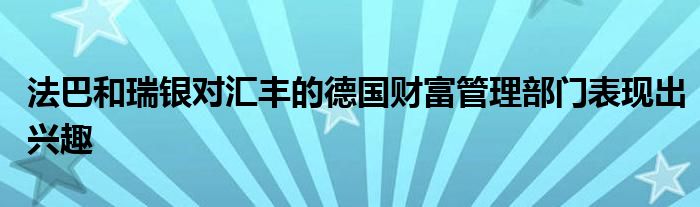 法巴和瑞银对汇丰的德国财富管理部门表现出兴趣