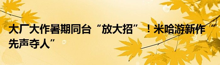 大厂大作暑期同台“放大招”！米哈游新作“先声夺人”