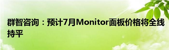 群智咨询：预计7月Monitor面板价格将全线持平