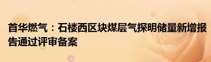 首华燃气：石楼西区块煤层气探明储量新增报告通过评审备案