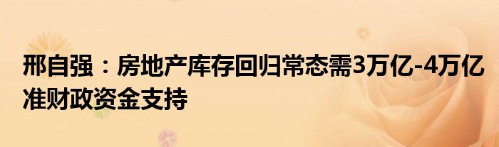 邢自强：房地产库存回归常态需3万亿-4万亿准财政资金支持