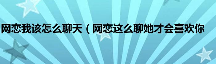 网恋我该怎么聊天（网恋这么聊她才会喜欢你