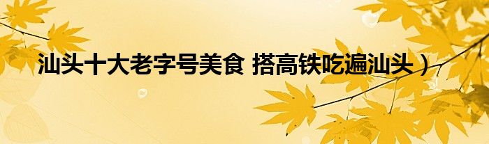 汕头十大老字号美食 搭高铁吃遍汕头）