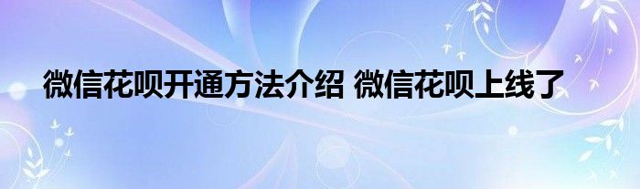 微信花呗开通方法介绍 微信花呗上线了